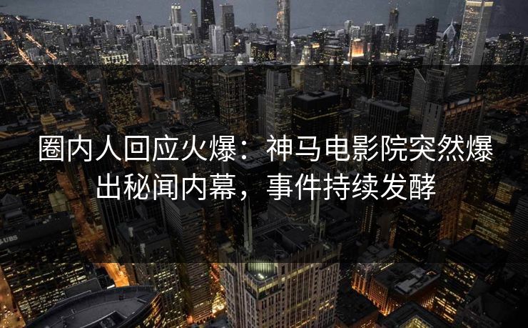 圈内人回应火爆：神马电影院突然爆出秘闻内幕，事件持续发酵