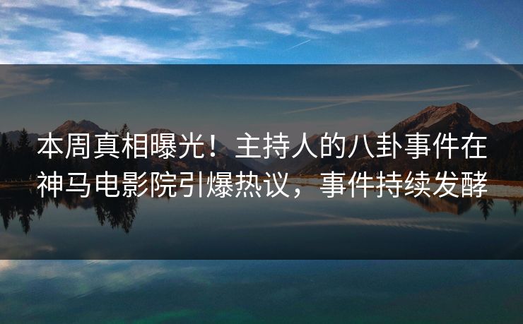 本周真相曝光！主持人的八卦事件在神马电影院引爆热议，事件持续发酵