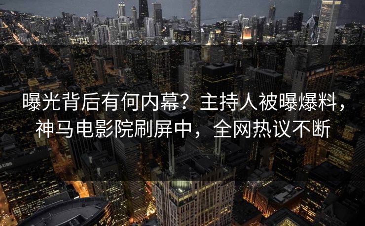 曝光背后有何内幕？主持人被曝爆料，神马电影院刷屏中，全网热议不断