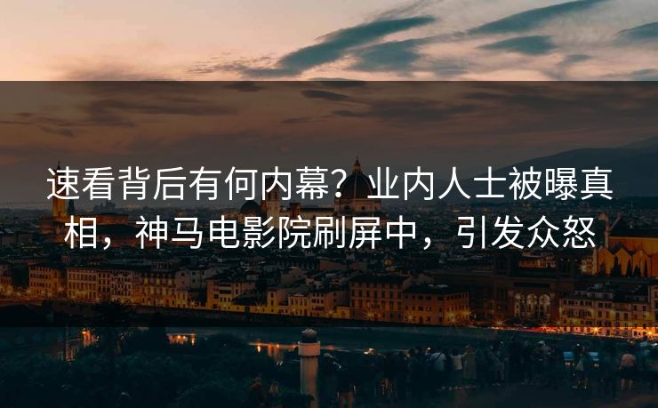 速看背后有何内幕？业内人士被曝真相，神马电影院刷屏中，引发众怒