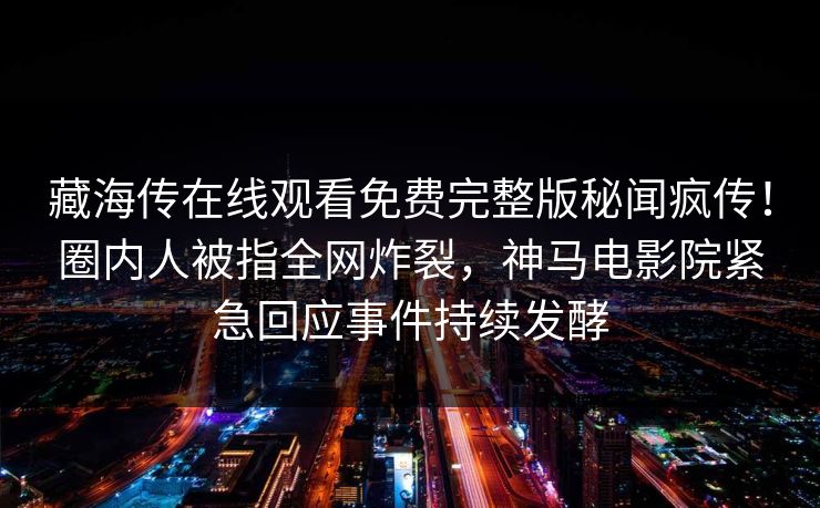 藏海传在线观看免费完整版秘闻疯传！圈内人被指全网炸裂，神马电影院紧急回应事件持续发酵