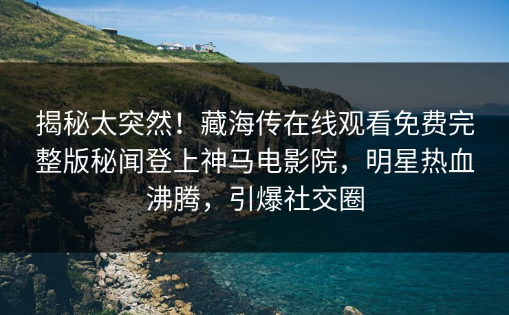 揭秘太突然！藏海传在线观看免费完整版秘闻登上神马电影院，明星热血沸腾，引爆社交圈