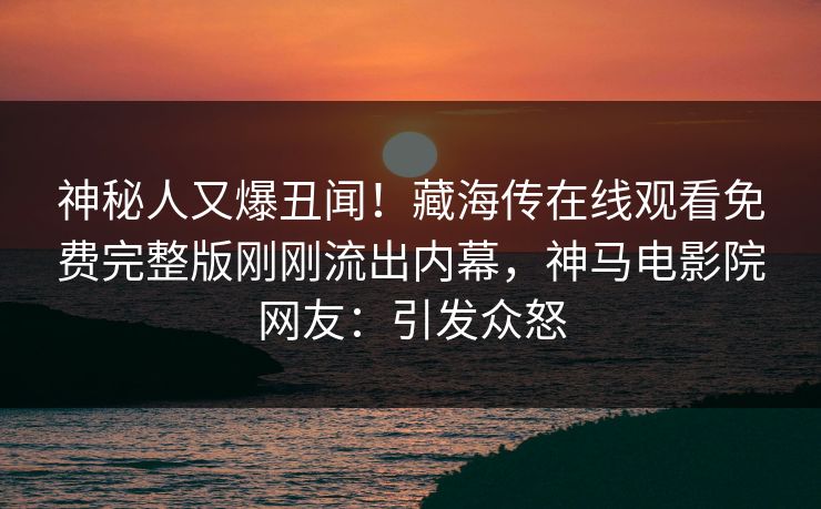 神秘人又爆丑闻！藏海传在线观看免费完整版刚刚流出内幕，神马电影院网友：引发众怒