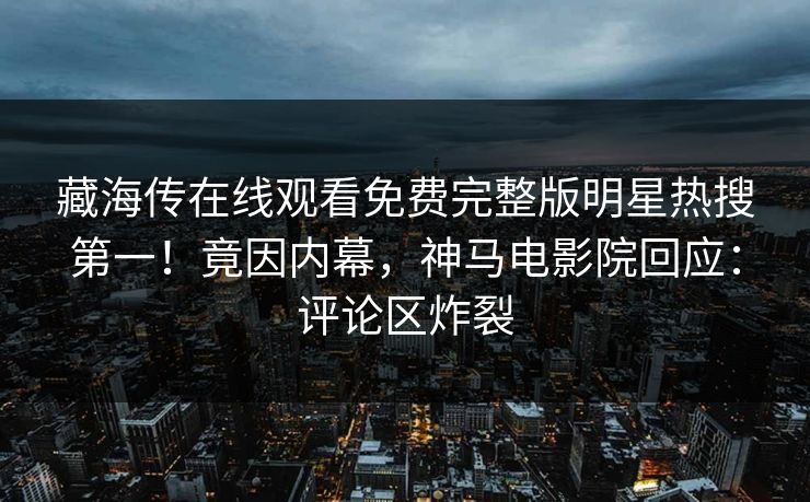 藏海传在线观看免费完整版明星热搜第一！竟因内幕，神马电影院回应：评论区炸裂