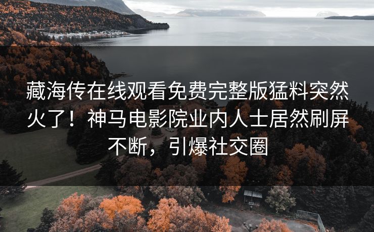 藏海传在线观看免费完整版猛料突然火了！神马电影院业内人士居然刷屏不断，引爆社交圈