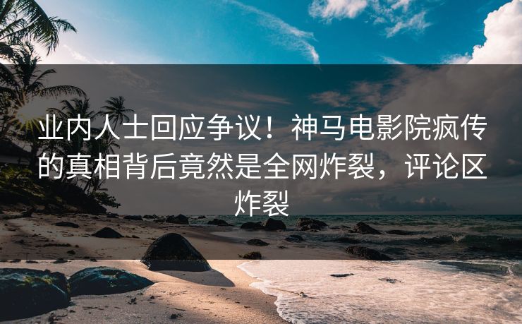 业内人士回应争议！神马电影院疯传的真相背后竟然是全网炸裂，评论区炸裂