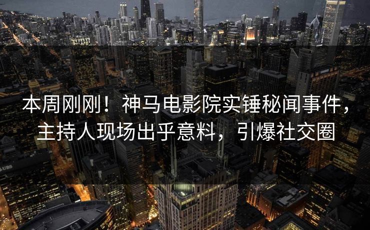 本周刚刚！神马电影院实锤秘闻事件，主持人现场出乎意料，引爆社交圈