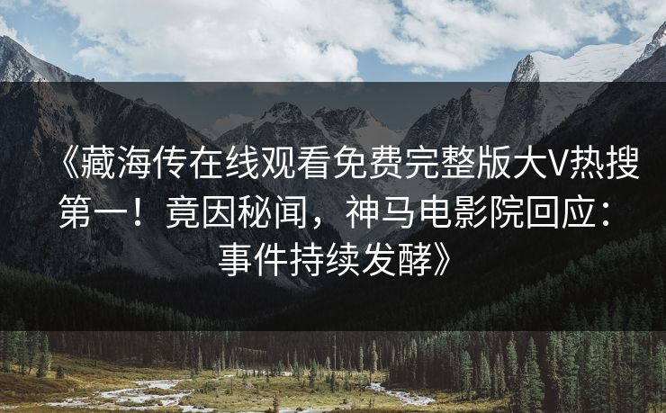 《藏海传在线观看免费完整版大V热搜第一！竟因秘闻，神马电影院回应：事件持续发酵》