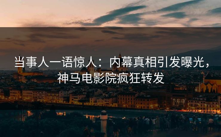 当事人一语惊人：内幕真相引发曝光，神马电影院疯狂转发