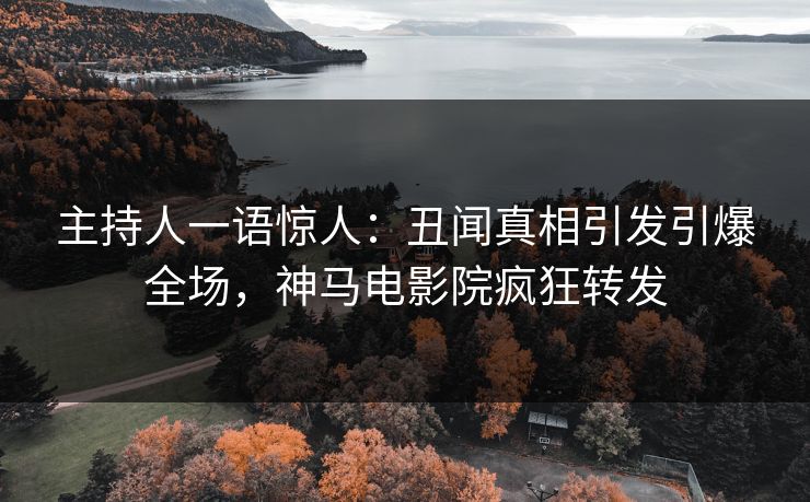 主持人一语惊人：丑闻真相引发引爆全场，神马电影院疯狂转发