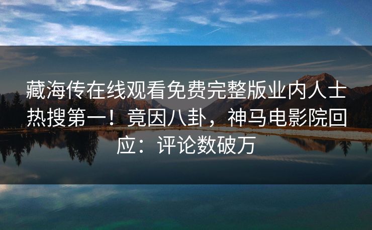 藏海传在线观看免费完整版业内人士热搜第一！竟因八卦，神马电影院回应：评论数破万