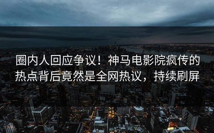 圈内人回应争议！神马电影院疯传的热点背后竟然是全网热议，持续刷屏