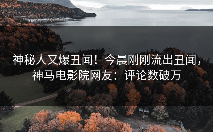 神秘人又爆丑闻！今晨刚刚流出丑闻，神马电影院网友：评论数破万
