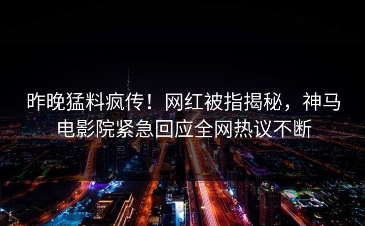 昨晚猛料疯传！网红被指揭秘，神马电影院紧急回应全网热议不断