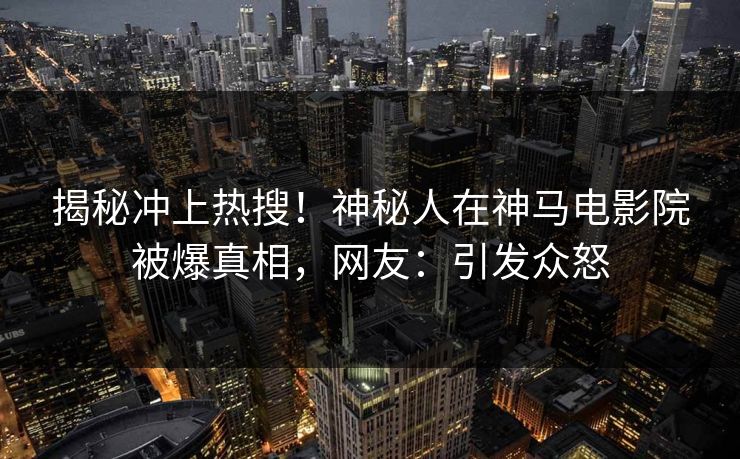 揭秘冲上热搜！神秘人在神马电影院被爆真相，网友：引发众怒