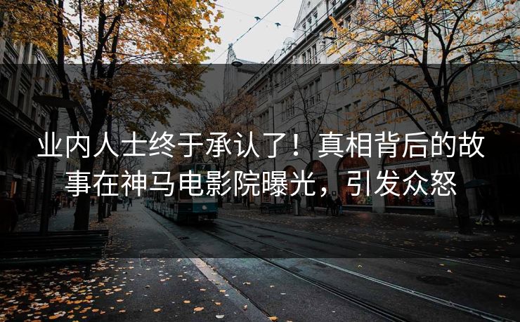 业内人士终于承认了！真相背后的故事在神马电影院曝光，引发众怒