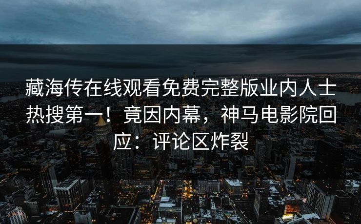 藏海传在线观看免费完整版业内人士热搜第一！竟因内幕，神马电影院回应：评论区炸裂