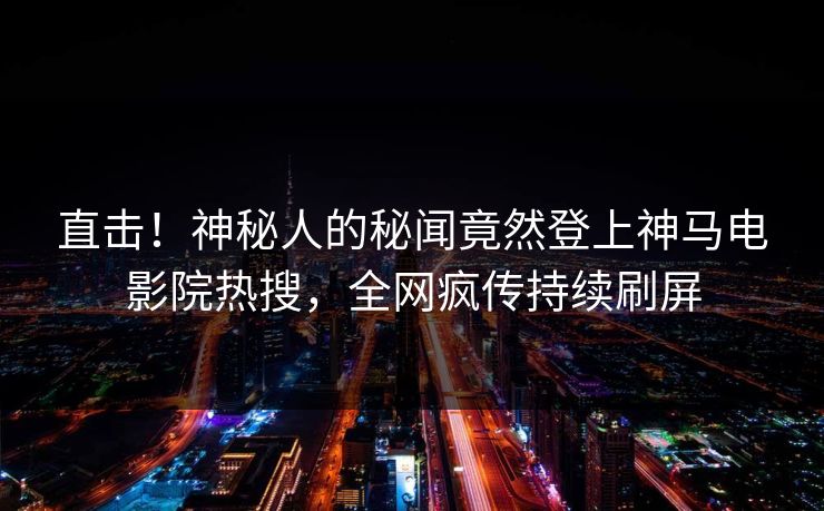 直击！神秘人的秘闻竟然登上神马电影院热搜，全网疯传持续刷屏