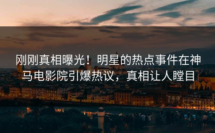 刚刚真相曝光！明星的热点事件在神马电影院引爆热议，真相让人瞠目