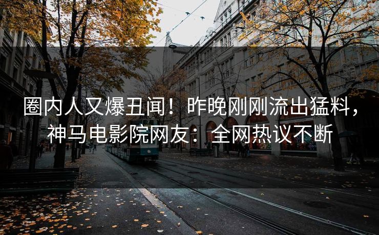 圈内人又爆丑闻！昨晚刚刚流出猛料，神马电影院网友：全网热议不断