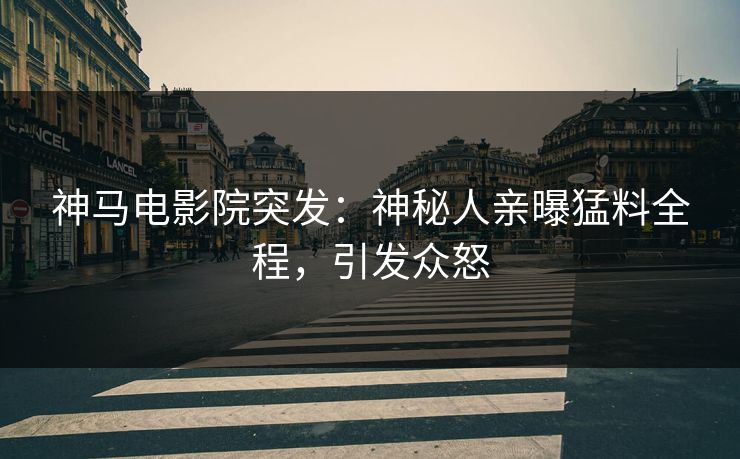 神马电影院突发：神秘人亲曝猛料全程，引发众怒