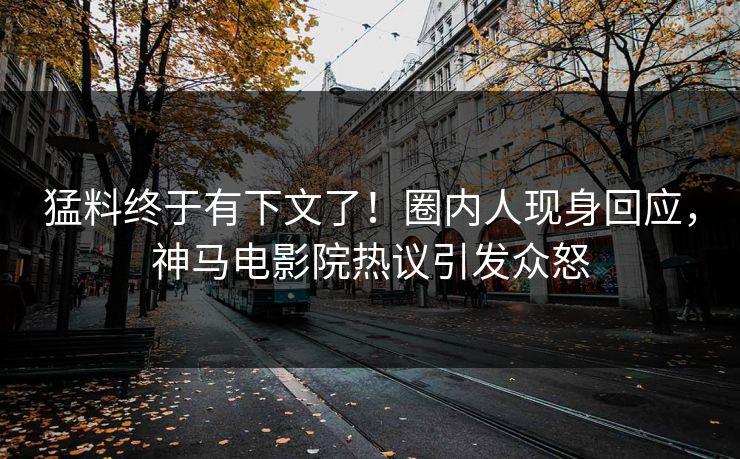 猛料终于有下文了！圈内人现身回应，神马电影院热议引发众怒