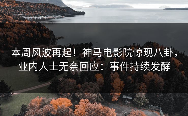 本周风波再起！神马电影院惊现八卦，业内人士无奈回应：事件持续发酵