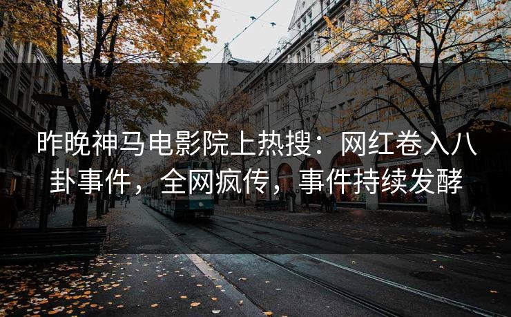 昨晚神马电影院上热搜：网红卷入八卦事件，全网疯传，事件持续发酵
