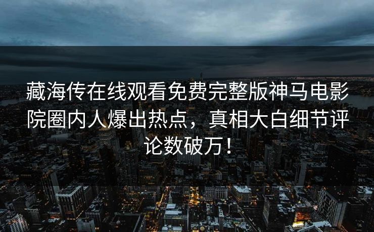 藏海传在线观看免费完整版神马电影院圈内人爆出热点，真相大白细节评论数破万！