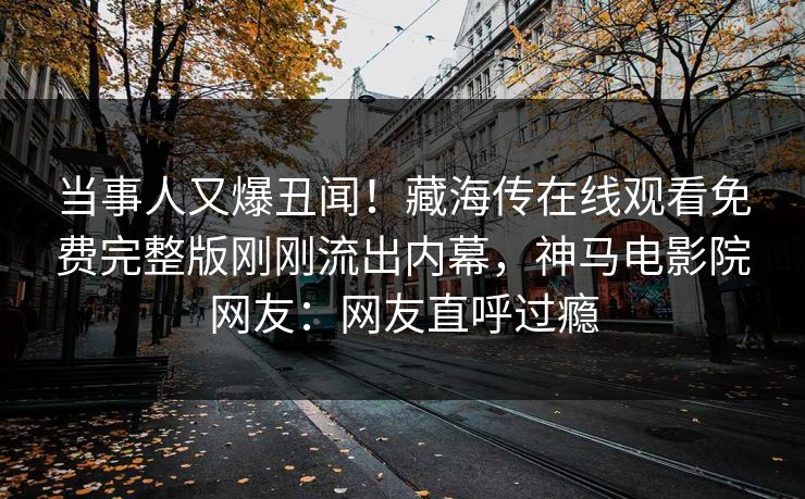 当事人又爆丑闻！藏海传在线观看免费完整版刚刚流出内幕，神马电影院网友：网友直呼过瘾