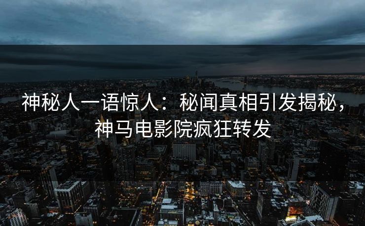 神秘人一语惊人：秘闻真相引发揭秘，神马电影院疯狂转发