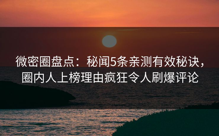 微密圈盘点：秘闻5条亲测有效秘诀，圈内人上榜理由疯狂令人刷爆评论