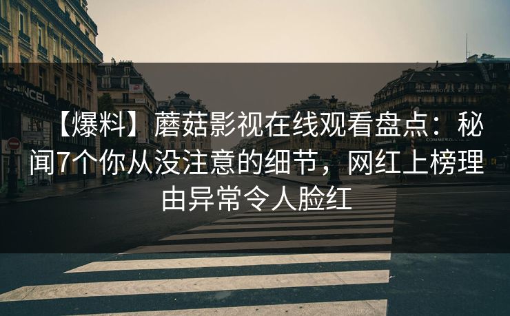 【爆料】蘑菇影视在线观看盘点：秘闻7个你从没注意的细节，网红上榜理由异常令人脸红
