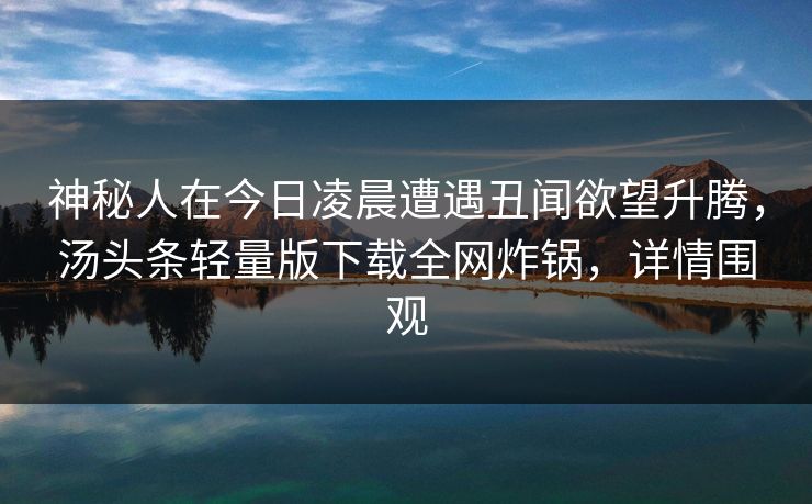 神秘人在今日凌晨遭遇丑闻欲望升腾，汤头条轻量版下载全网炸锅，详情围观