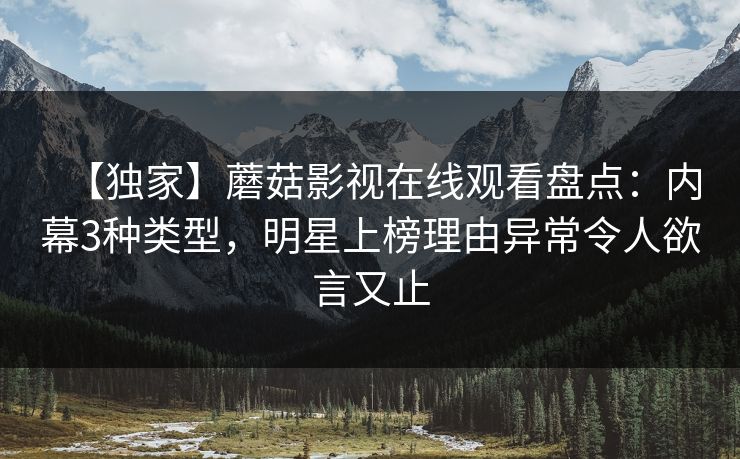 【独家】蘑菇影视在线观看盘点：内幕3种类型，明星上榜理由异常令人欲言又止