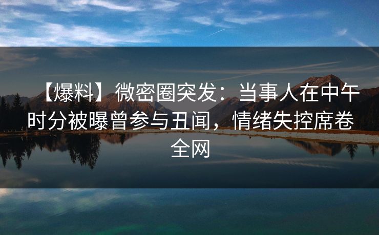 【爆料】微密圈突发：当事人在中午时分被曝曾参与丑闻，情绪失控席卷全网
