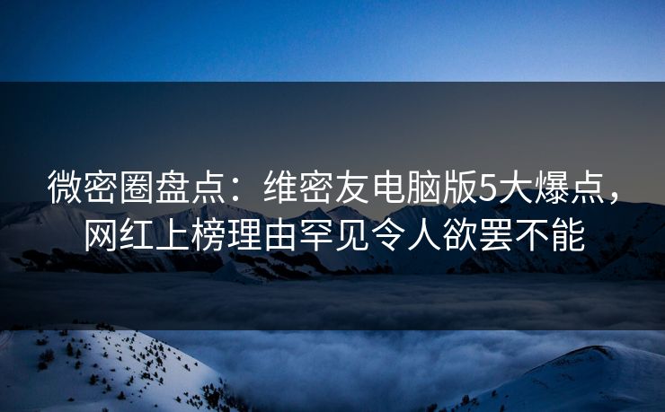 微密圈盘点：维密友电脑版5大爆点，网红上榜理由罕见令人欲罢不能