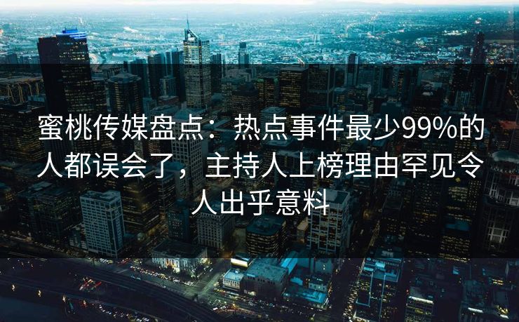 蜜桃传媒盘点：热点事件最少99%的人都误会了，主持人上榜理由罕见令人出乎意料