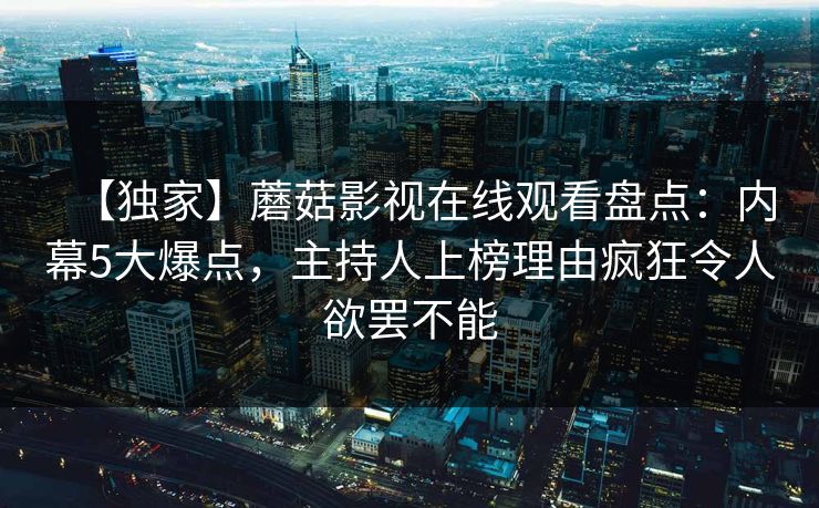【独家】蘑菇影视在线观看盘点：内幕5大爆点，主持人上榜理由疯狂令人欲罢不能