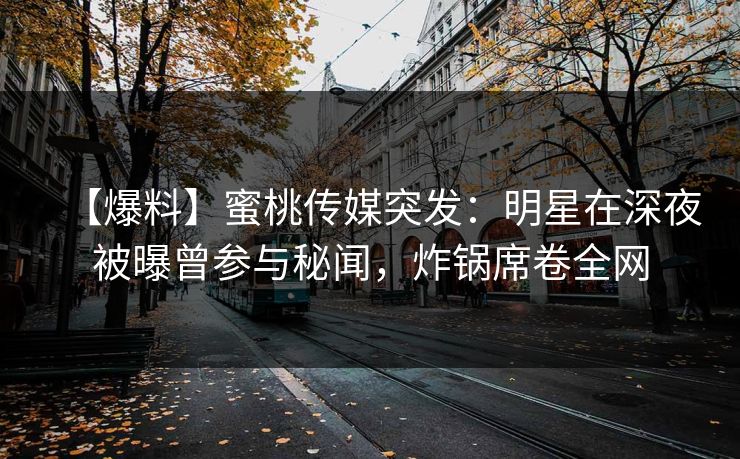 【爆料】蜜桃传媒突发：明星在深夜被曝曾参与秘闻，炸锅席卷全网