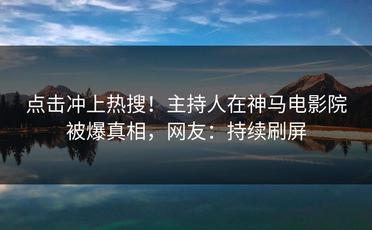 点击冲上热搜！主持人在神马电影院被爆真相，网友：持续刷屏