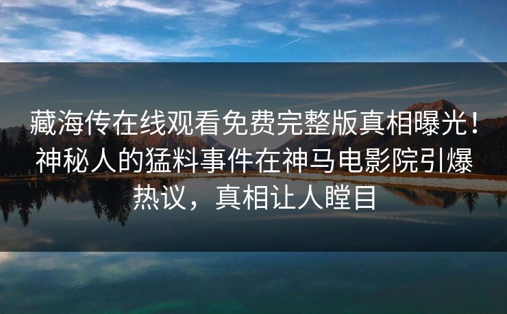 藏海传在线观看免费完整版真相曝光！神秘人的猛料事件在神马电影院引爆热议，真相让人瞠目