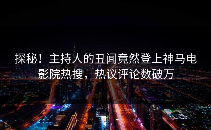 探秘！主持人的丑闻竟然登上神马电影院热搜，热议评论数破万
