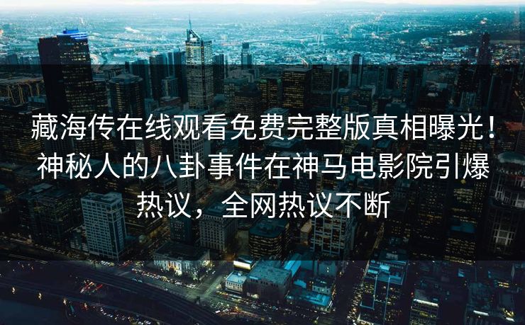 藏海传在线观看免费完整版真相曝光！神秘人的八卦事件在神马电影院引爆热议，全网热议不断