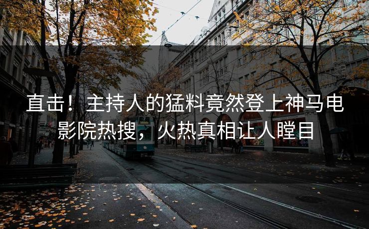 直击！主持人的猛料竟然登上神马电影院热搜，火热真相让人瞠目