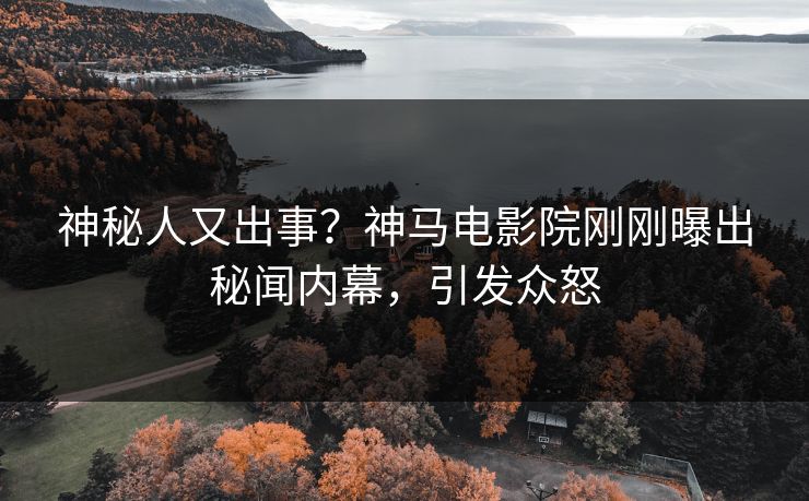 神秘人又出事？神马电影院刚刚曝出秘闻内幕，引发众怒