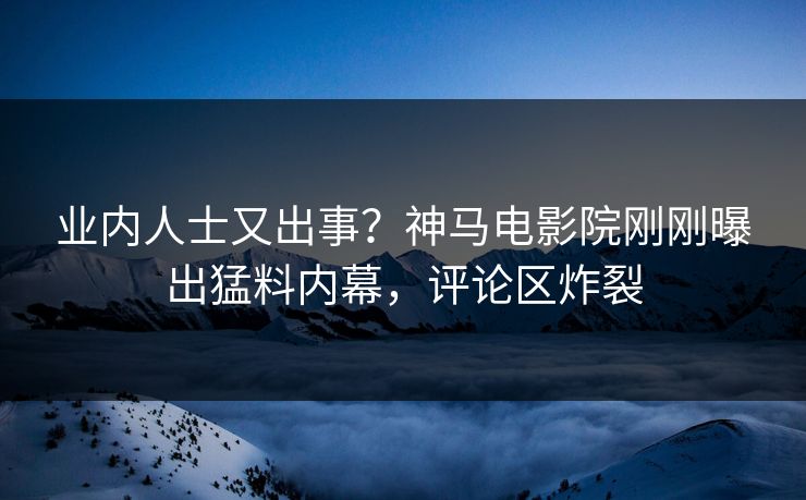 业内人士又出事？神马电影院刚刚曝出猛料内幕，评论区炸裂
