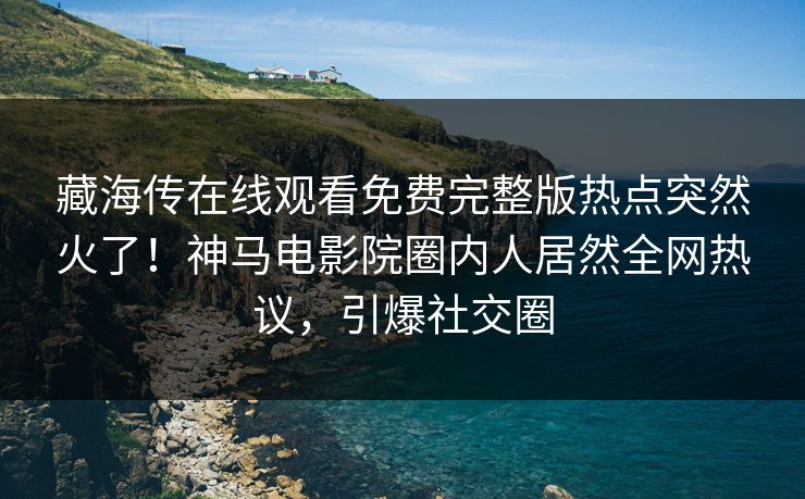 藏海传在线观看免费完整版热点突然火了！神马电影院圈内人居然全网热议，引爆社交圈