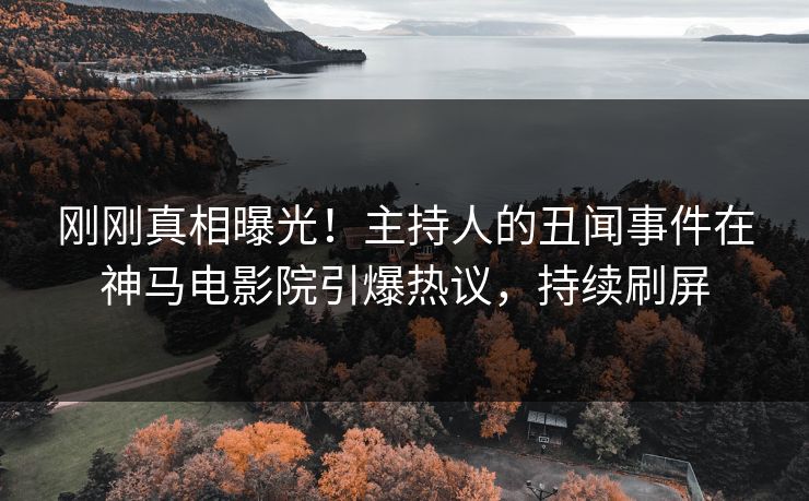 刚刚真相曝光！主持人的丑闻事件在神马电影院引爆热议，持续刷屏