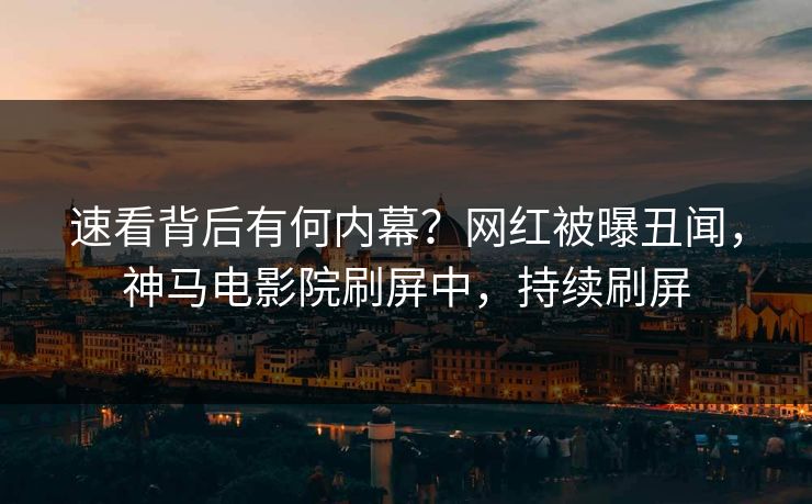 速看背后有何内幕？网红被曝丑闻，神马电影院刷屏中，持续刷屏